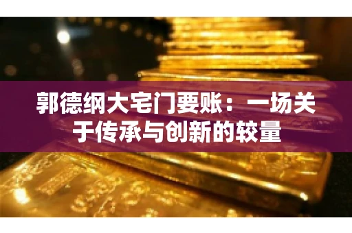 郭德纲大宅门要账:一场关于传承与创新的较量 郭德纲大宅门要账:一场关于传承与创新的较量