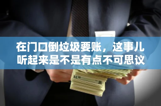在门口倒垃圾要账,这事儿听起来是不是有点不可思议?但事实上,这确实是一些小区居民生活中可能遇到的问题。今天,我们就来聊聊这个话题,看看这背后到底隐藏着哪些问题,以及我们该如何应对。 在门口倒垃圾要账,这事儿听起来是不是有点不可思议?但事实上,这确实是一些小区居民生活中可能遇到的问题。今天,我们就来聊聊这个话题,看看这背后到底隐藏着哪些问题,以及我们该如何应对。