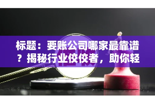 标题：要账公司哪家最靠谱？揭秘行业佼佼者，助你轻松追回欠款