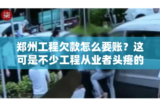 郑州工程欠款怎么要账？这可是不少工程从业者头疼的问题。今天，咱们就来聊聊这个话题，希望能给大家提供一些有用的建议。