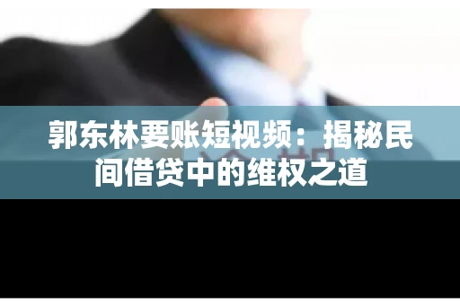 郭东林要账短视频:揭秘民间借贷中的维权之道 郭东林要账短视频:揭秘民间借贷中的维权之道