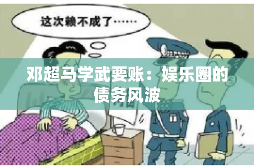 邓超马学武要账：娱乐圈的债务风波