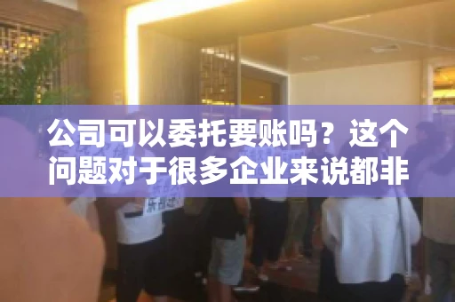 公司可以委托要账吗？这个问题对于很多企业来说都非常关键。在商业活动中，应收账款的管理是保证企业资金流转顺畅的重要环节。那么，公司是否可以委托要账呢？接下来，我们就来聊聊这个话题。