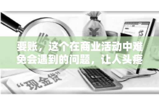 要账，这个在商业活动中难免会遇到的问题，让人头疼不已。那么，要账时需要送些什么东西呢？今天，我们就来聊聊这个话题。
