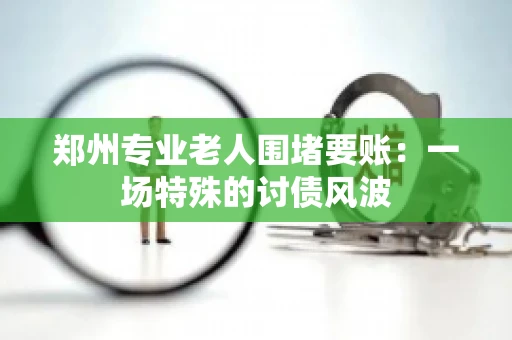 郑州专业老人围堵要账：一场特殊的讨债风波