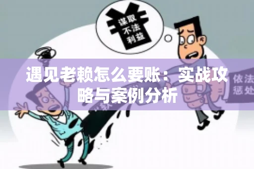 遇见老赖怎么要账：实战攻略与案例分析