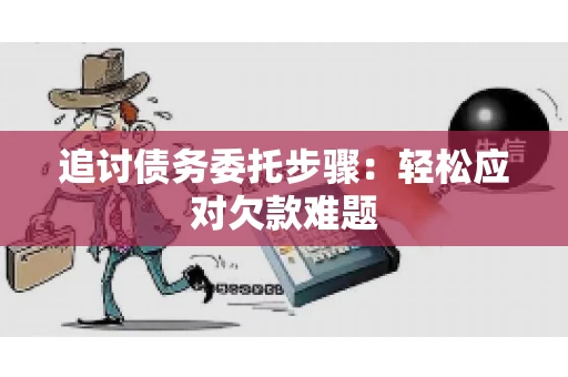 追讨债务委托步骤：轻松应对欠款难题