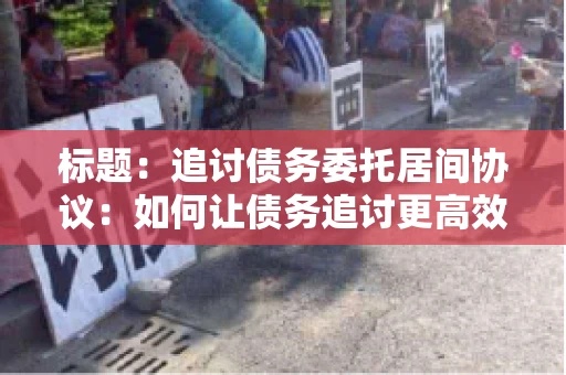 标题：追讨债务委托居间协议：如何让债务追讨更高效？