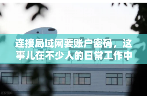 连接局域网要账户密码，这事儿在不少人的日常工作中都遇到过。今天，咱们就来聊聊这个话题，看看为什么连接局域网需要账户密码，以及如何正确处理这种情况。