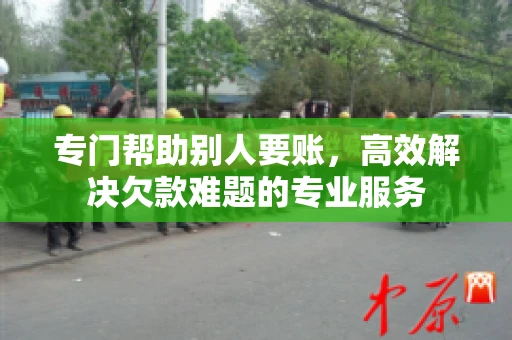 专门帮助别人要账，高效解决欠款难题的专业服务
