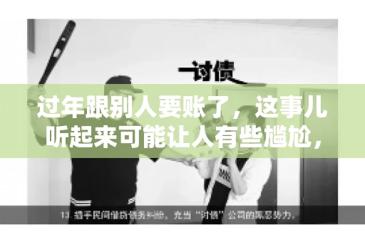 过年跟别人要账了，这事儿听起来可能让人有些尴尬，但现实生活中确实不少见。今天，咱们就来聊聊这个话题，看看过年期间要账的那些事儿。