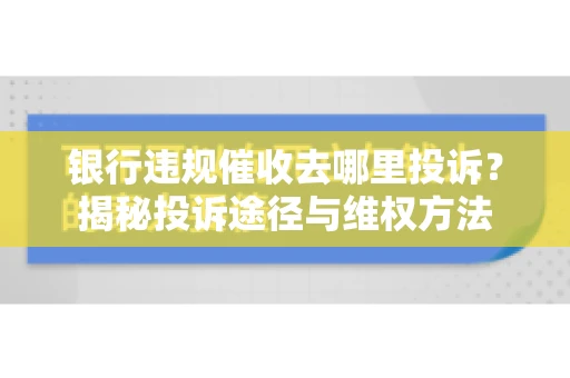 银行违规催收去哪里投诉？揭秘投诉途径与维权方法