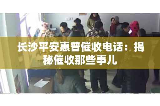 长沙平安惠普催收电话：揭秘催收那些事儿
