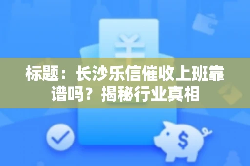 标题：长沙乐信催收上班靠谱吗？揭秘行业真相