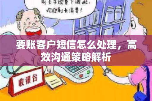 要账客户短信怎么处理，高效沟通策略解析