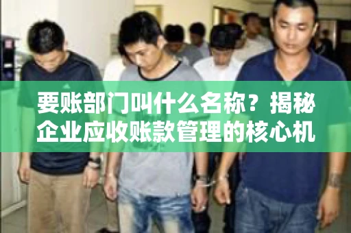 要账部门叫什么名称？揭秘企业应收账款管理的核心机构