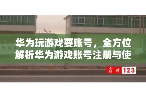 华为玩游戏要账号，全方位解析华为游戏账号注册与使用