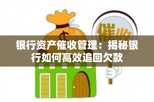 银行资产催收管理：揭秘银行如何高效追回欠款
