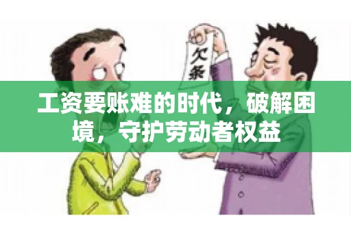 工资要账难的时代，破解困境，守护劳动者权益