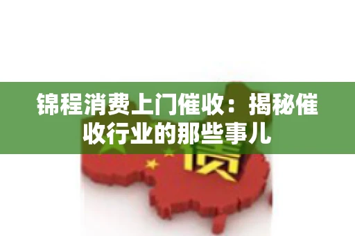 锦程消费上门催收：揭秘催收行业的那些事儿